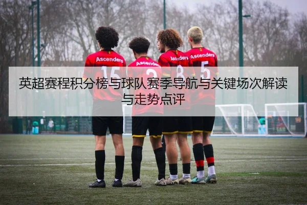 英超赛程积分榜与球队赛季导航与关键场次解读与走势点评