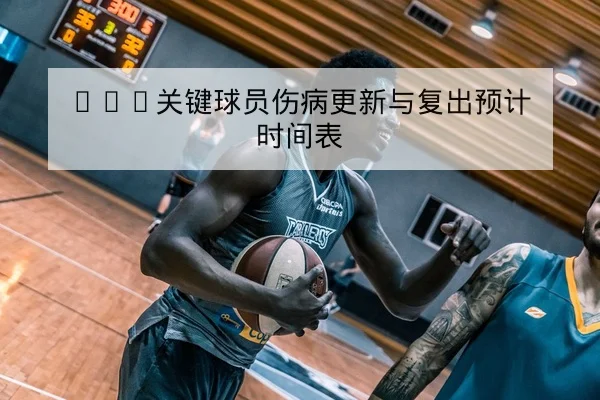 CBA关键球员伤病更新与复出预计时间表